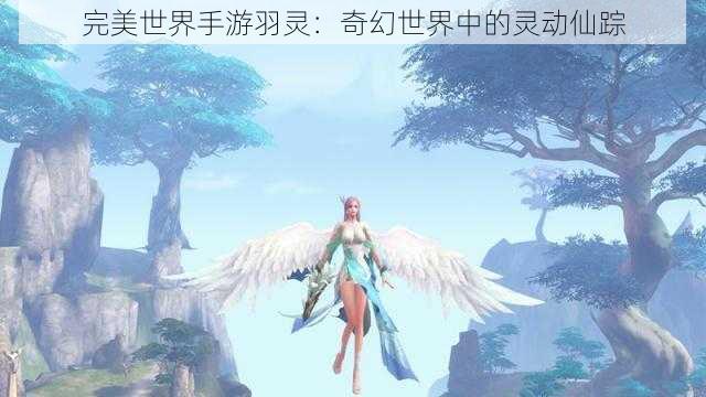 完美世界手游羽灵：奇幻世界中的灵动仙踪