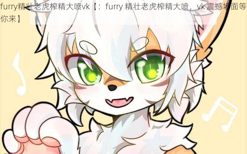 furry精壮老虎榨精大喷vk【：furry 精壮老虎榨精大喷，vk 震撼场面等你来】