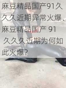 麻豆精品国产91久久久近期异常火爆、麻豆精品国产 91 久久久近期为何如此火爆？