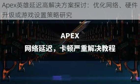 Apex英雄延迟高解决方案探讨：优化网络、硬件升级或游戏设置策略研究