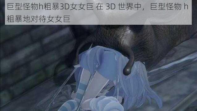 巨型怪物h粗暴3D女女巨 在 3D 世界中，巨型怪物 h 粗暴地对待女女巨