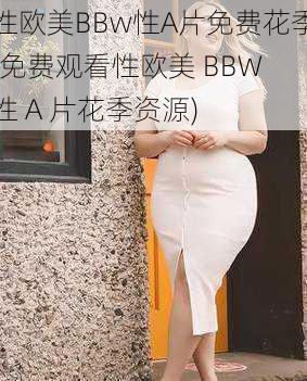 性欧美BBw性A片免费花季(免费观看性欧美 BBW 性 A 片花季资源)