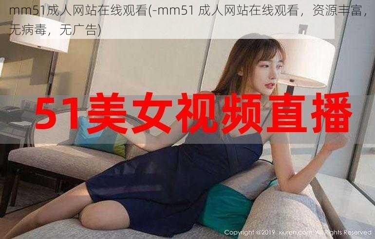 mm51成人网站在线观看(-mm51 成人网站在线观看，资源丰富，无病毒，无广告)