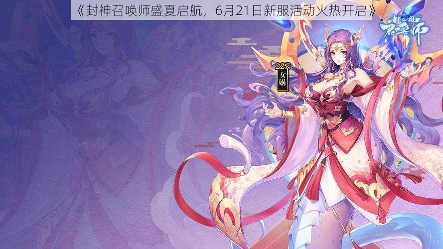 “封神召唤师盛夏启航,6月21日新服活动火热开启”