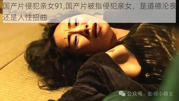 国产片侵犯亲女91,国产片被指侵犯亲女,是道德沦丧还是人性扭曲