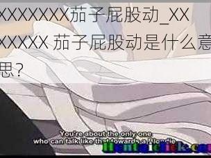 XXXXXXX茄子屁股动_XXXXXXX 茄子屁股动是什么意思？