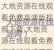 大地资源在线观看免费高清版视频下载,大地资源在线观看免费高清版视频下载（需谨慎选择下载来源，确保安全）