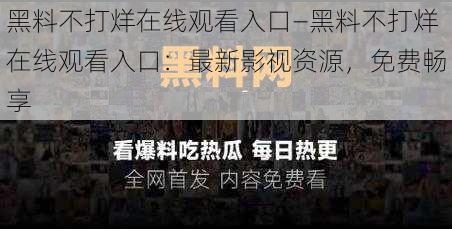 黑料不打烊在线观看入口—黑料不打烊在线观看入口：最新影视资源，免费畅享