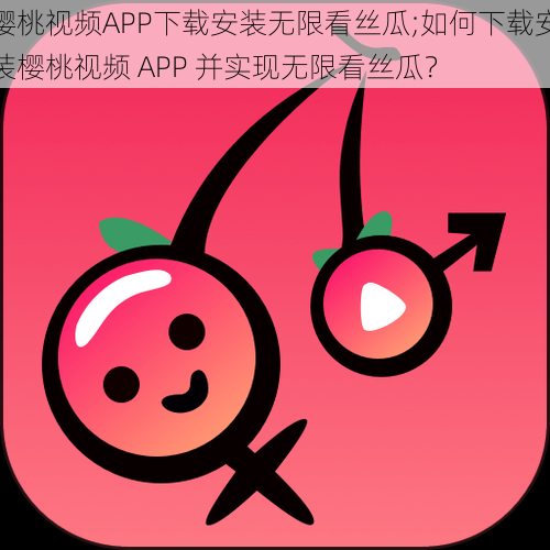 樱桃视频APP下载安装无限看丝瓜;如何下载安装樱桃视频 APP 并实现无限看丝瓜?