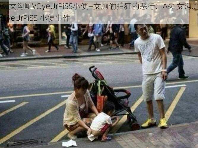 Asc女沟厕VOyeUrPiSS小便—女厕偷拍狂的恶行:Asc 女沟厕 VOyeUrPiSS 小便事件