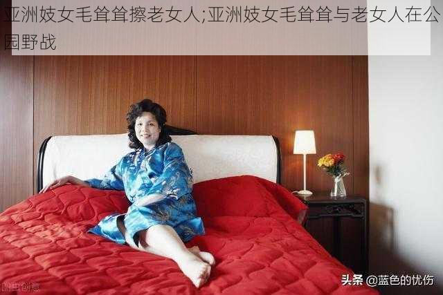 亚洲妓女毛耸耸擦老女人;亚洲妓女毛耸耸与老女人在公园野战