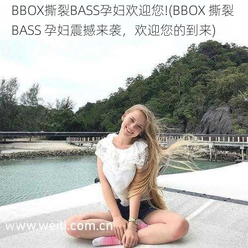 BBOX撕裂BASS孕妇欢迎您!(BBOX 撕裂 BASS 孕妇震撼来袭,欢迎您的到来)