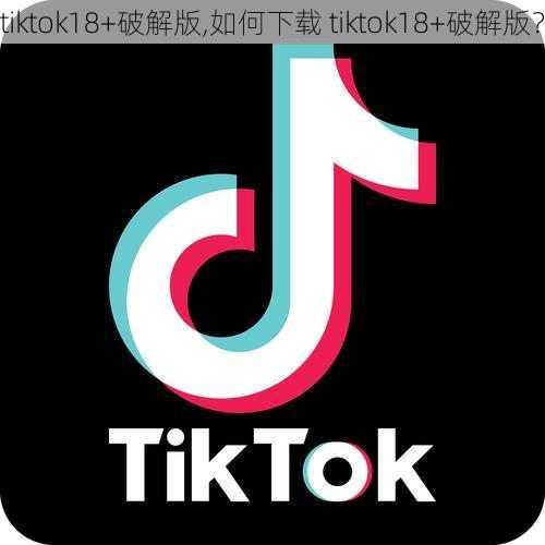 tiktok18 破解版,如何下载 tiktok18 破解版?