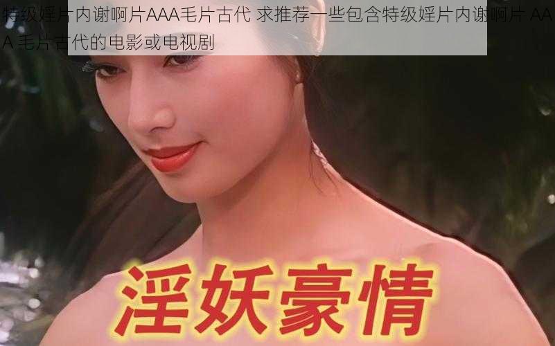 特级婬片内谢啊片AAA毛片古代 求推荐一些包含特级婬片内谢啊片 AAA 毛片古代的电影或电视剧