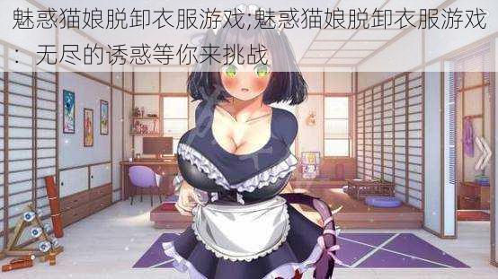 魅惑猫娘脱卸衣服游戏;魅惑猫娘脱卸衣服游戏：无尽的诱惑等你来挑战