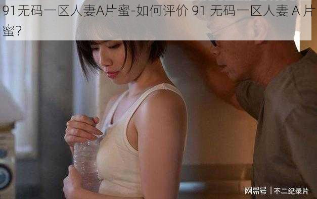 91无码一区人妻A片蜜-如何评价 91 无码一区人妻 A 片蜜？