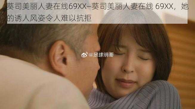 葵司美丽人妻在线69XX—葵司美丽人妻在线 69XX，她的诱人风姿令人难以抗拒