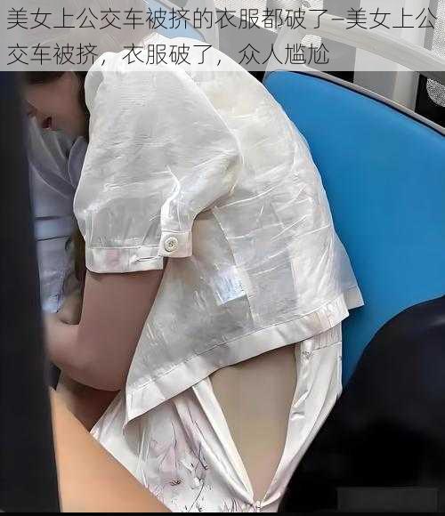 美女上公交车被挤的衣服都破了—美女上公交车被挤，衣服破了，众人尴尬