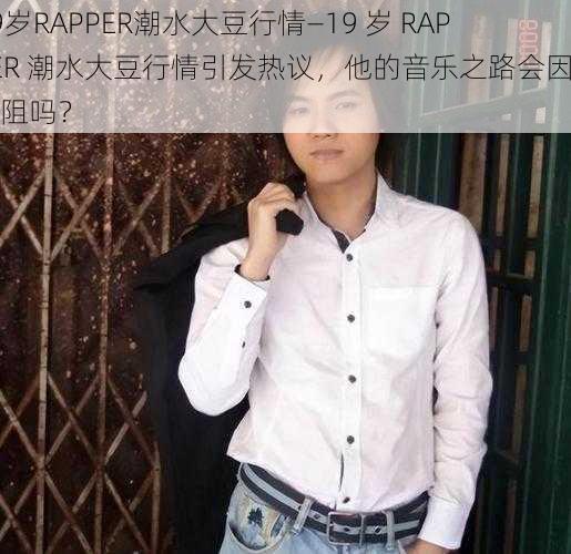 19岁RAPPER潮水大豆行情—19 岁 RAPPER 潮水大豆行情引发热议，他的音乐之路会因此受阻吗？