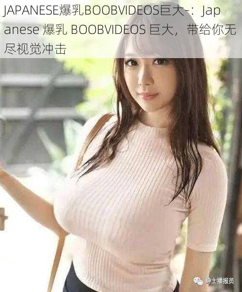 JAPANESE爆乳BOOBVIDEOS巨大-：Japanese 爆乳 BOOBVIDEOS 巨大，带给你无尽视觉冲击