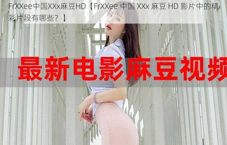 FrXXee中国XXx麻豆HD【FrXXee 中国 XXx 麻豆 HD 影片中的精彩片段有哪些？】