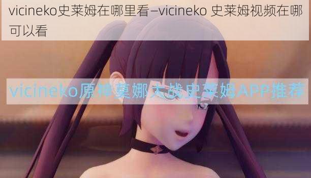 vicineko史莱姆在哪里看—vicineko 史莱姆视频在哪可以看