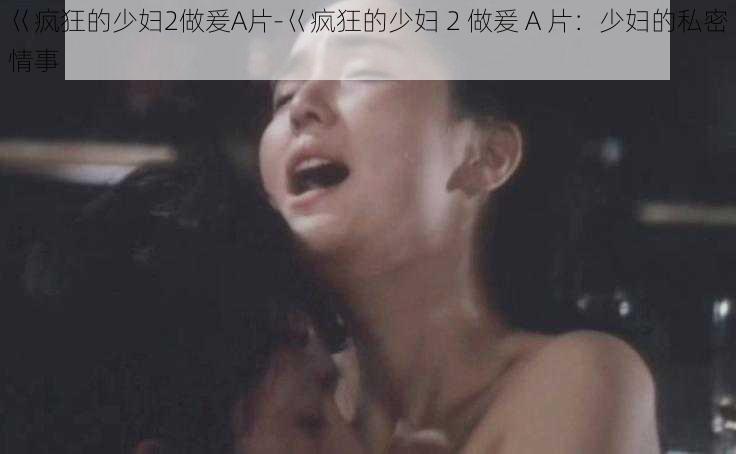 巜疯狂的少妇2做爰A片-巜疯狂的少妇 2 做爰 A 片：少妇的私密情事