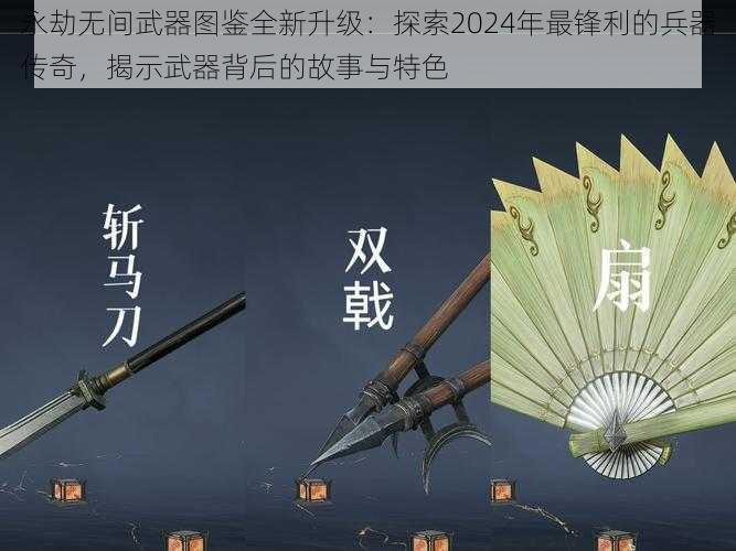 永劫无间武器图鉴全新升级：探索2024年最锋利的兵器传奇，揭示武器背后的故事与特色