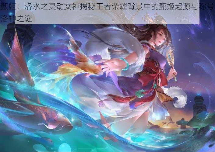 甄姬：洛水之灵动女神揭秘王者荣耀背景中的甄姬起源与称号洛神之谜